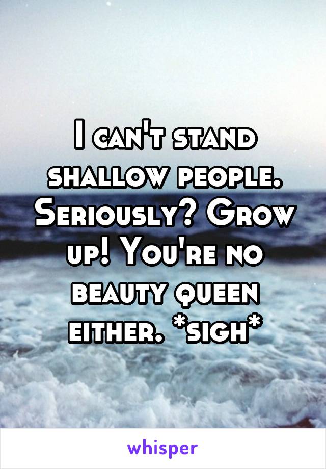 I can't stand shallow people. Seriously? Grow up! You're no beauty queen either. *sigh*