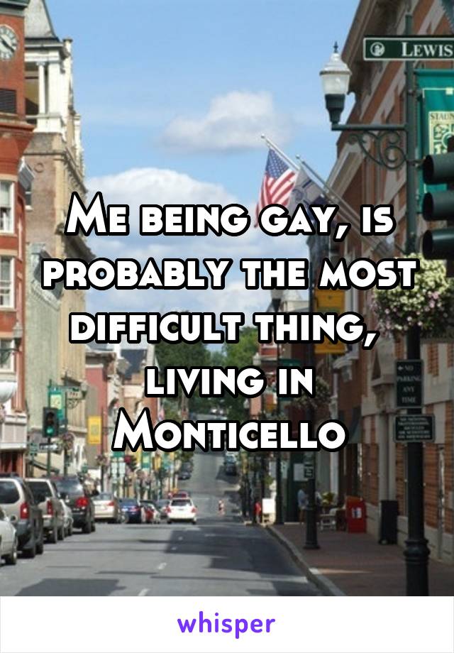 Me being gay, is probably the most difficult thing,  living in Monticello