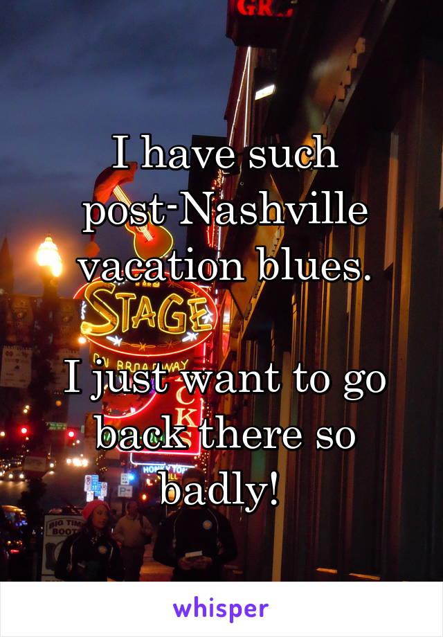 I have such post-Nashville vacation blues.

I just want to go back there so badly! 