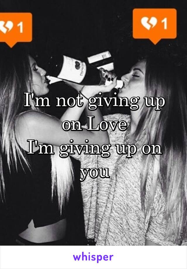 I'm not giving up on Love
I'm giving up on you