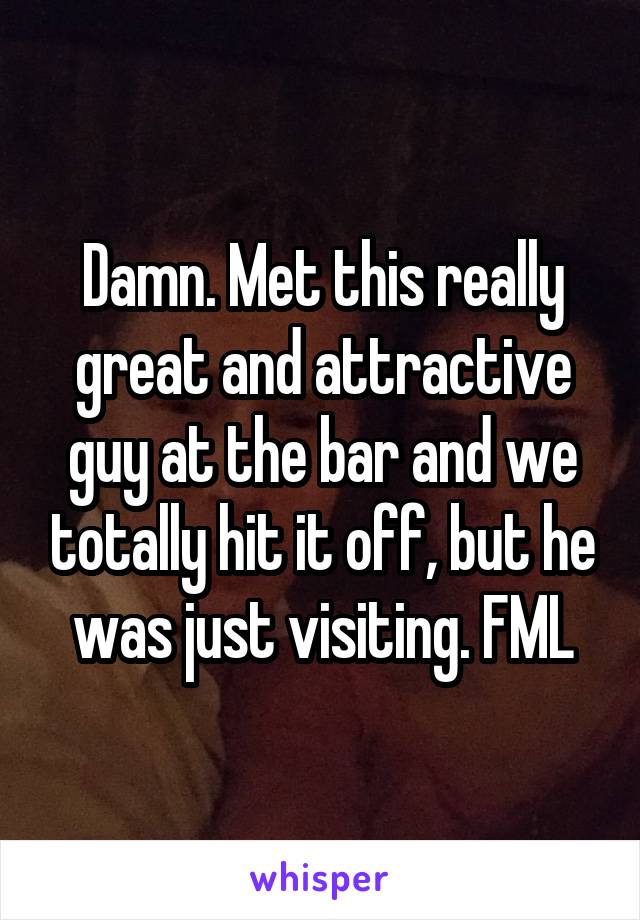 Damn. Met this really great and attractive guy at the bar and we totally hit it off, but he was just visiting. FML