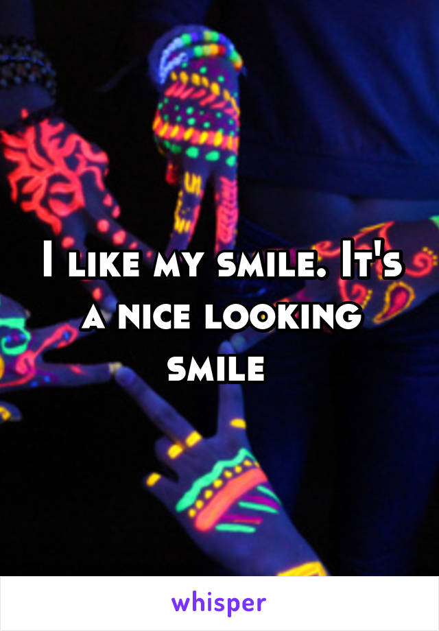 I like my smile. It's a nice looking smile 