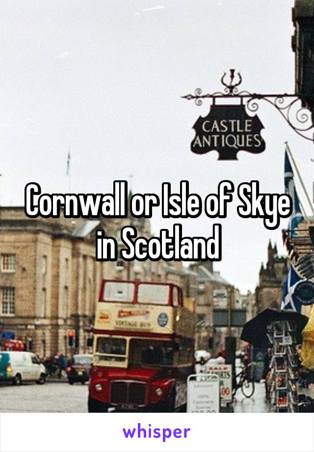 Cornwall or Isle of Skye in Scotland