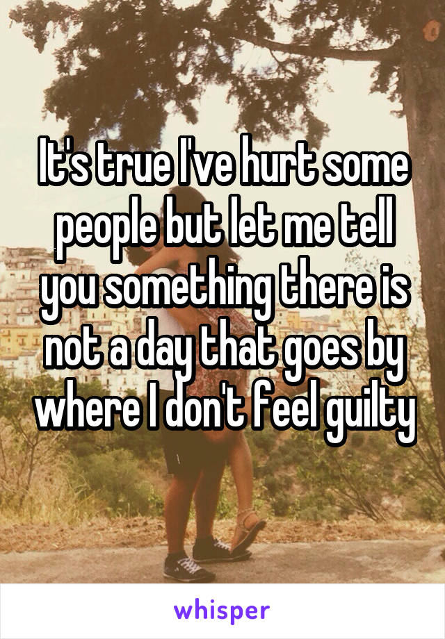 It's true I've hurt some people but let me tell you something there is not a day that goes by where I don't feel guilty 