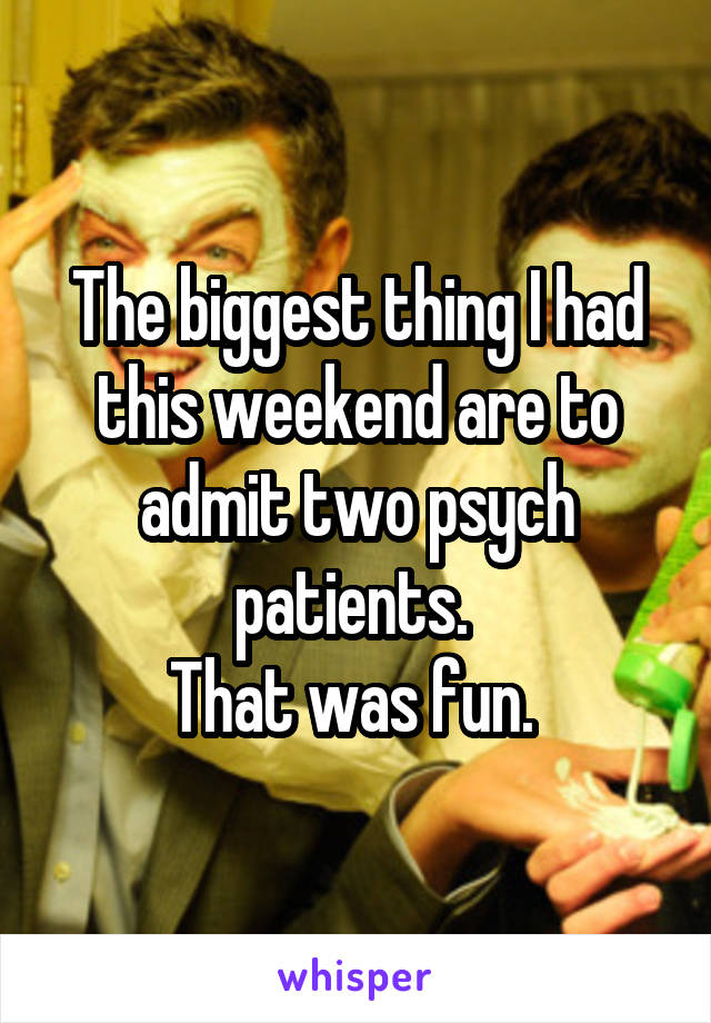 The biggest thing I had this weekend are to admit two psych patients. 
That was fun. 