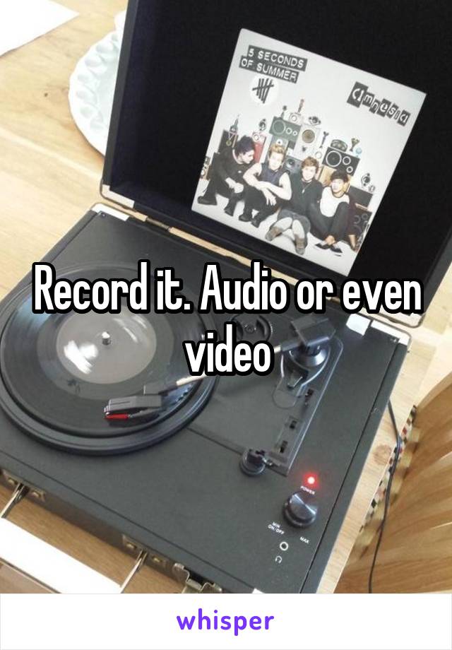 Record it. Audio or even video