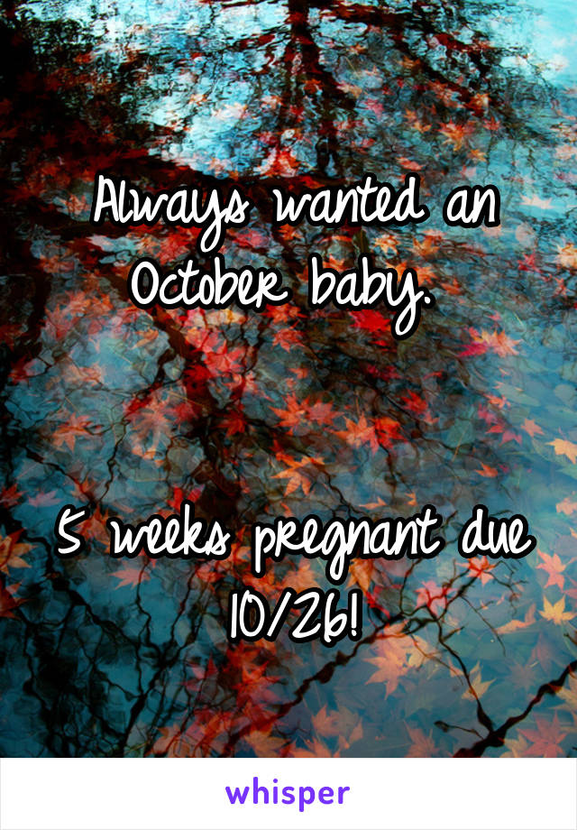 Always wanted an October baby. 


5 weeks pregnant due 10/26!