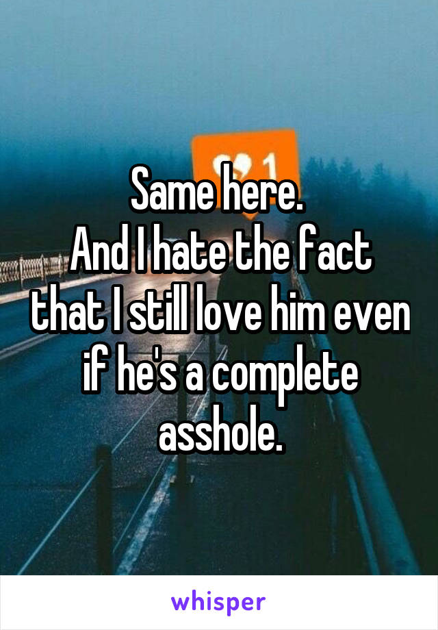 Same here. 
And I hate the fact that I still love him even if he's a complete asshole.