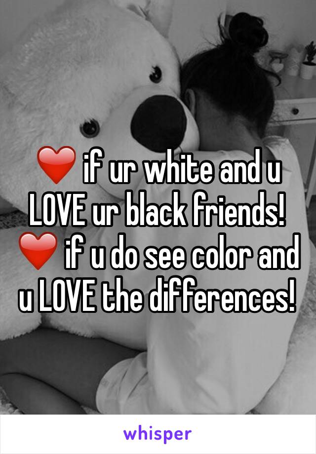 ❤️ if ur white and u LOVE ur black friends!
❤️ if u do see color and u LOVE the differences!