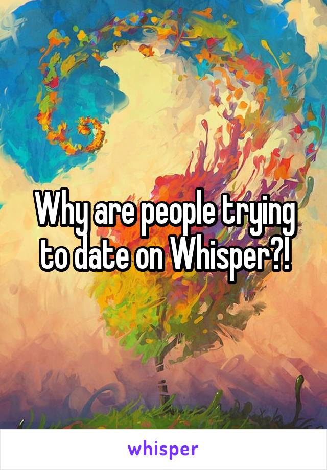 Why are people trying to date on Whisper?!