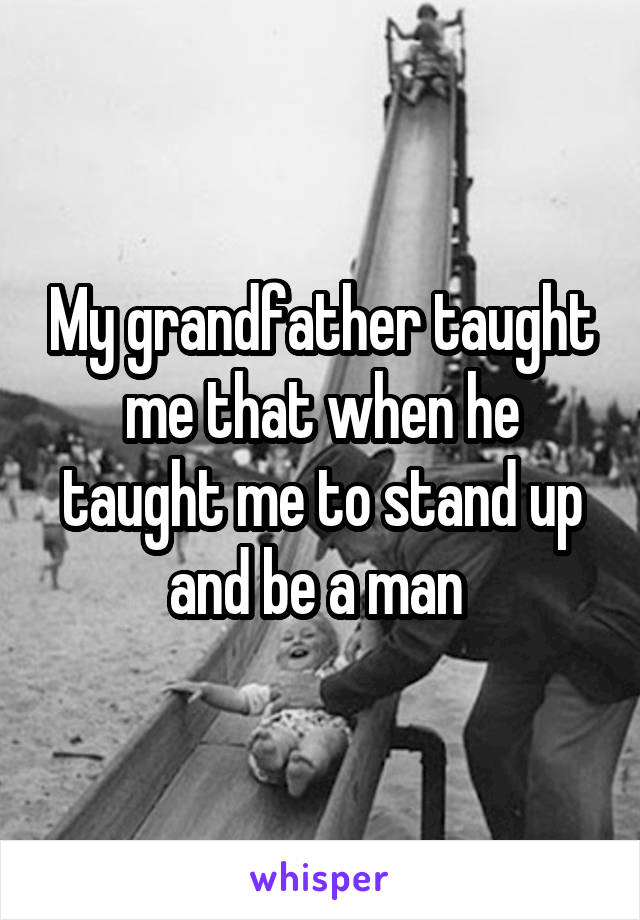 My grandfather taught me that when he taught me to stand up and be a man 