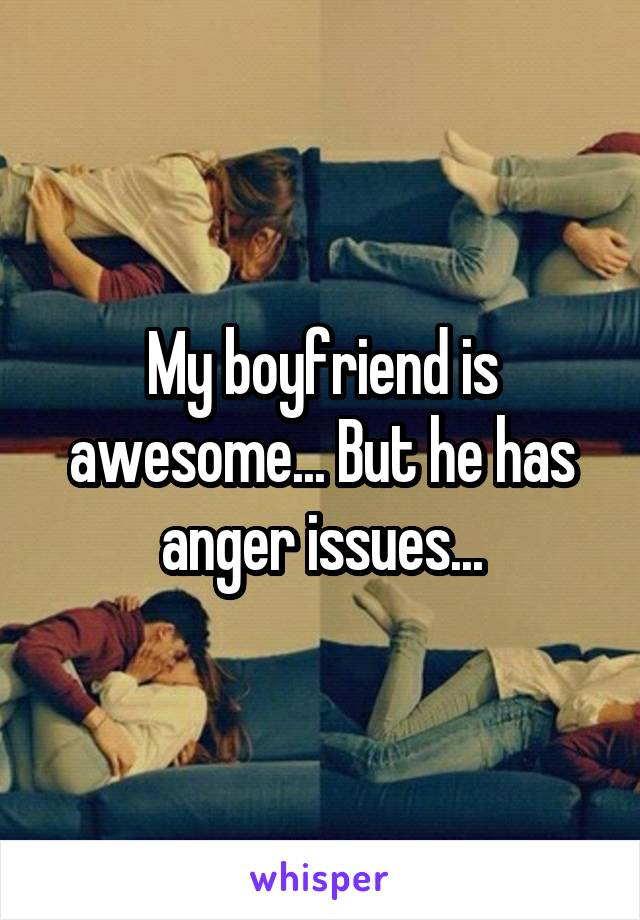 My boyfriend is awesome... But he has anger issues...