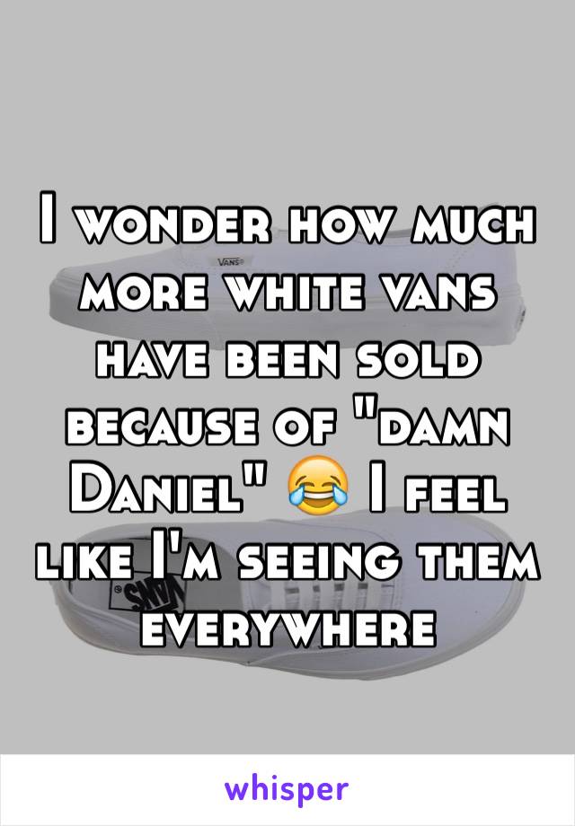 I wonder how much more white vans have been sold because of "damn Daniel" 😂 I feel like I'm seeing them everywhere 