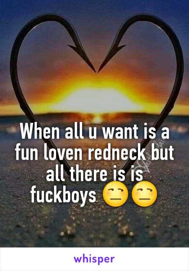 When all u want is a fun loven redneck but all there is is fuckboys 😒😒