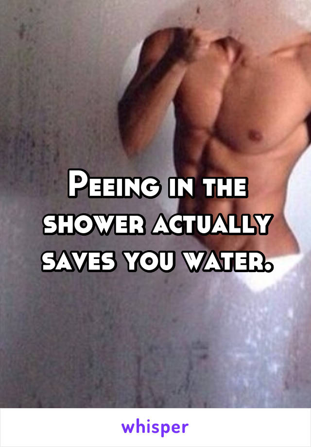 Peeing in the shower actually saves you water.