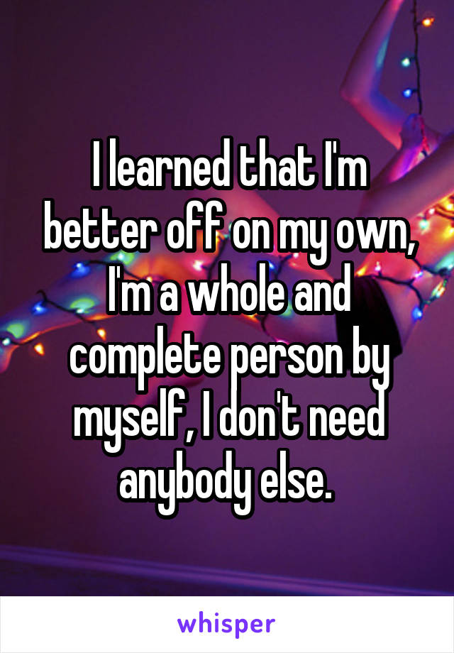 I learned that I'm better off on my own, I'm a whole and complete person by myself, I don't need anybody else. 