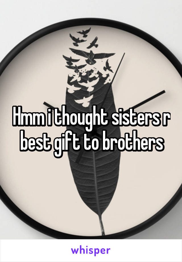 Hmm i thought sisters r best gift to brothers