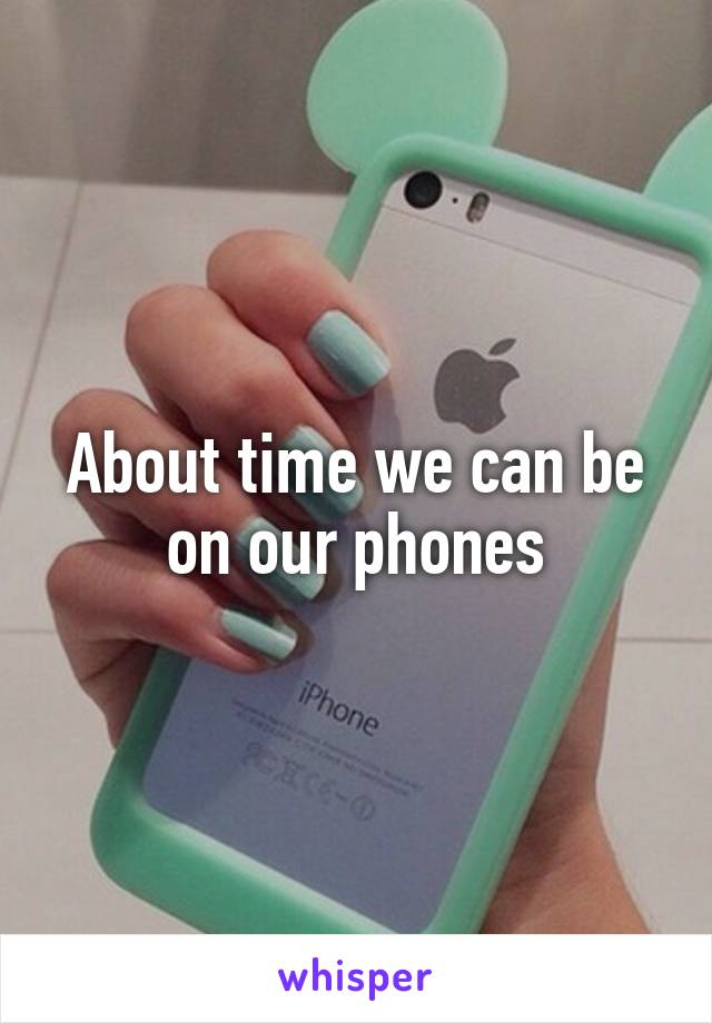 About time we can be on our phones