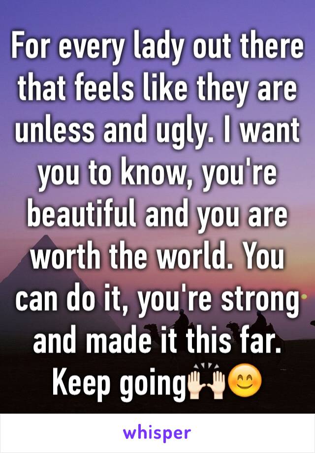 For every lady out there that feels like they are unless and ugly. I want you to know, you're beautiful and you are worth the world. You can do it, you're strong and made it this far. Keep going🙌🏻😊