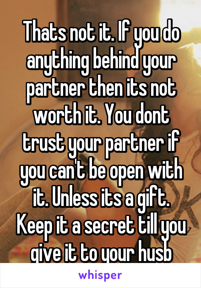 Thats not it. If you do anything behind your partner then its not worth it. You dont trust your partner if you can't be open with it. Unless its a gift. Keep it a secret till you give it to your husb