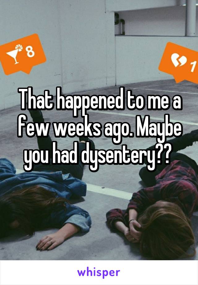 That happened to me a few weeks ago. Maybe you had dysentery?? 
