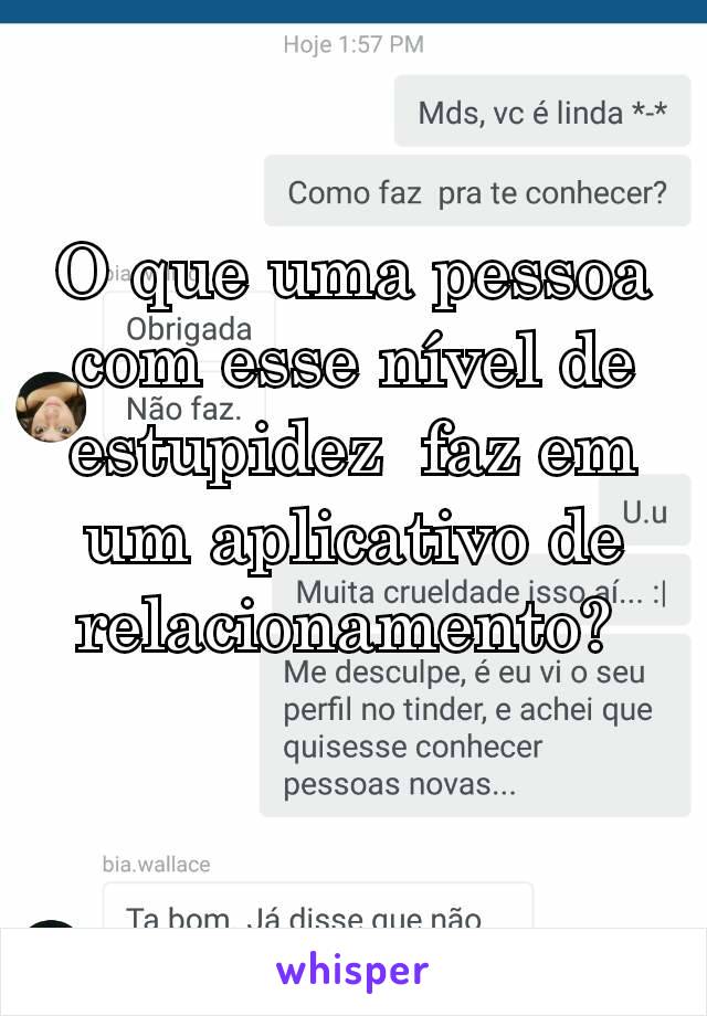 O que uma pessoa com esse nível de estupidez  faz em um aplicativo de relacionamento? 