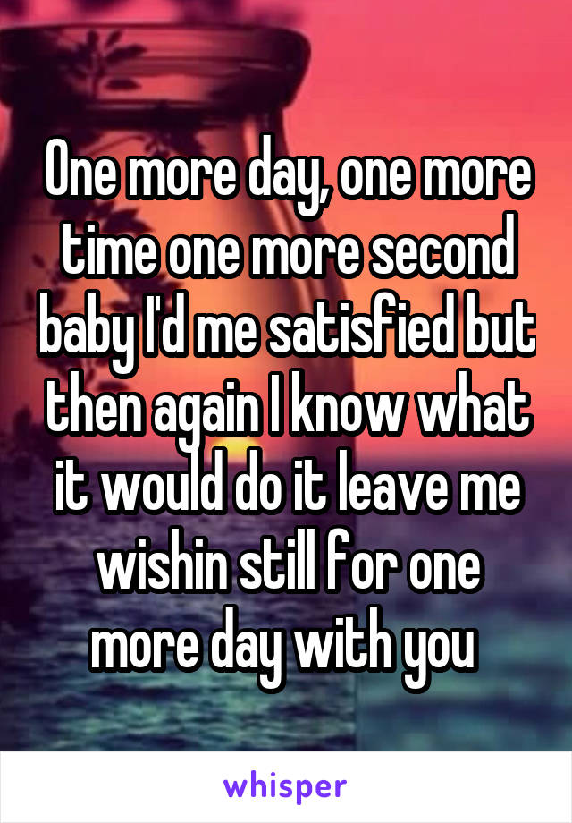 One more day, one more time one more second baby I'd me satisfied but then again I know what it would do it leave me wishin still for one more day with you 