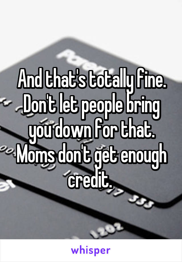 And that's totally fine. Don't let people bring you down for that. Moms don't get enough credit. 