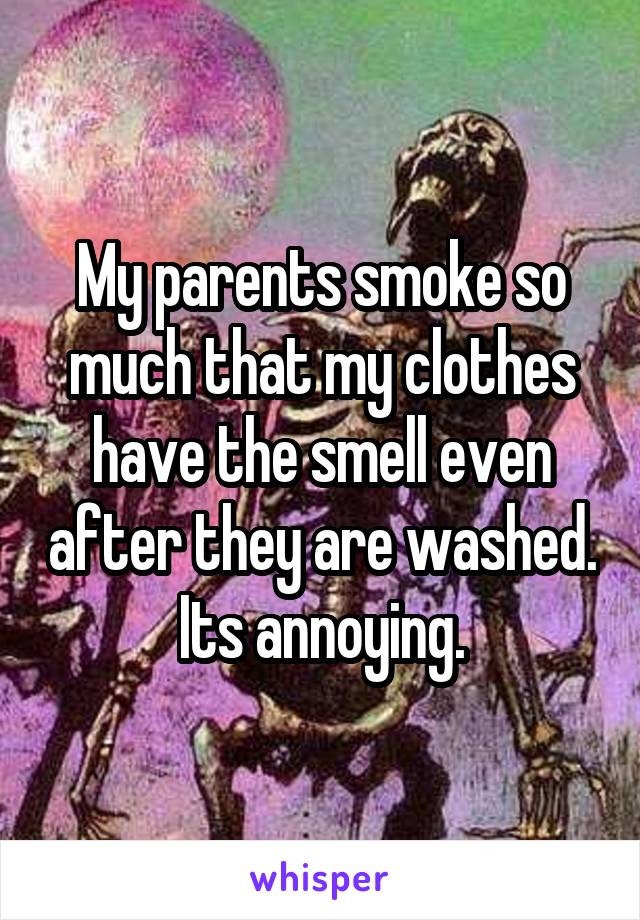 My parents smoke so much that my clothes have the smell even after they are washed. Its annoying.