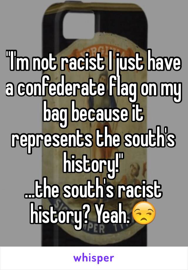 "I'm not racist I just have a confederate flag on my bag because it represents the south's history!"
...the south's racist history? Yeah.😒