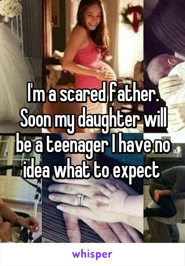 I'm a scared father. Soon my daughter will be a teenager I have no idea what to expect 