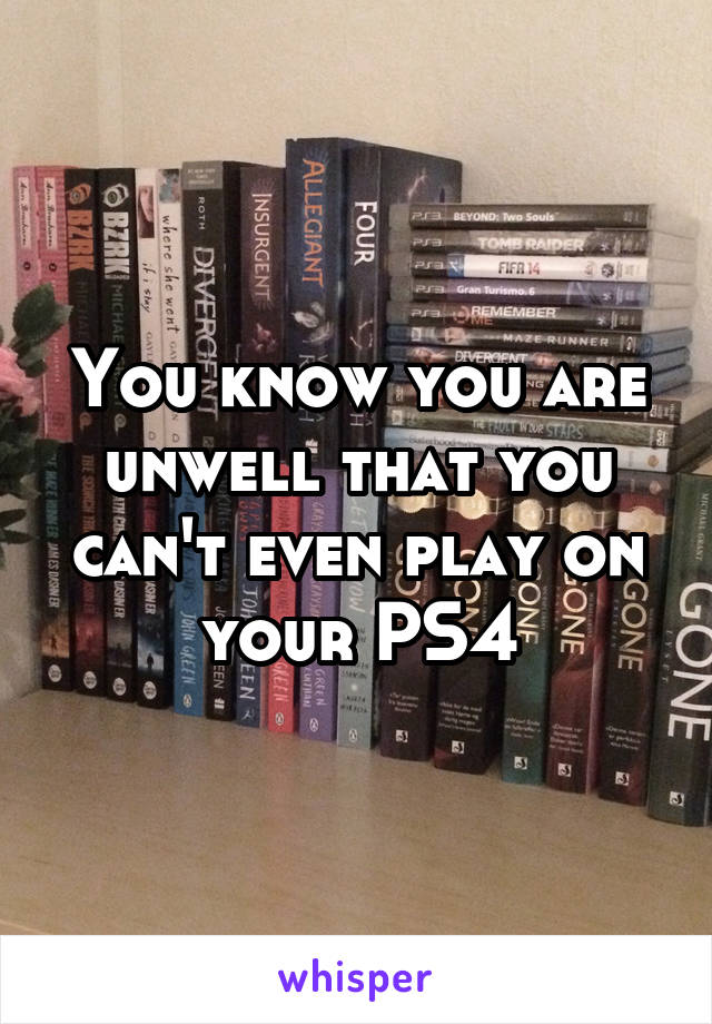 You know you are unwell that you can't even play on your PS4