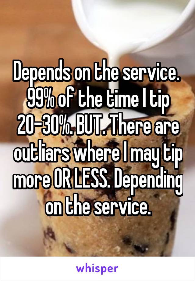 Depends on the service. 
99% of the time I tip 20-30%. BUT. There are outliars where I may tip more OR LESS. Depending on the service.