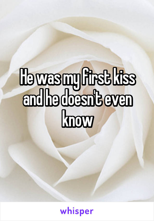 He was my first kiss and he doesn't even know
