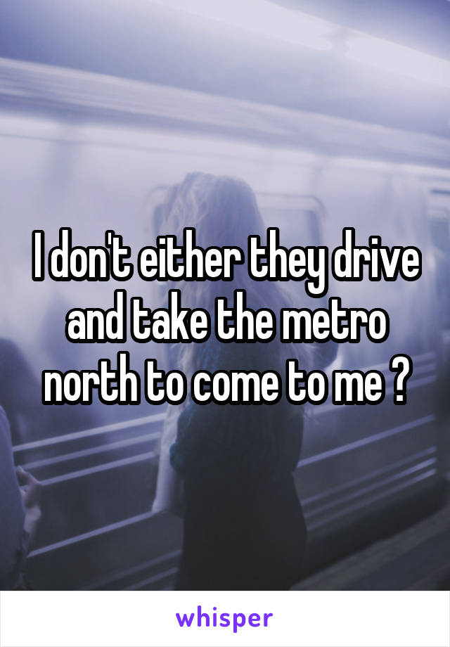 I don't either they drive and take the metro north to come to me 😂