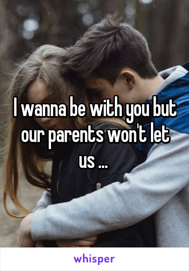 I wanna be with you but our parents won't let us ... 