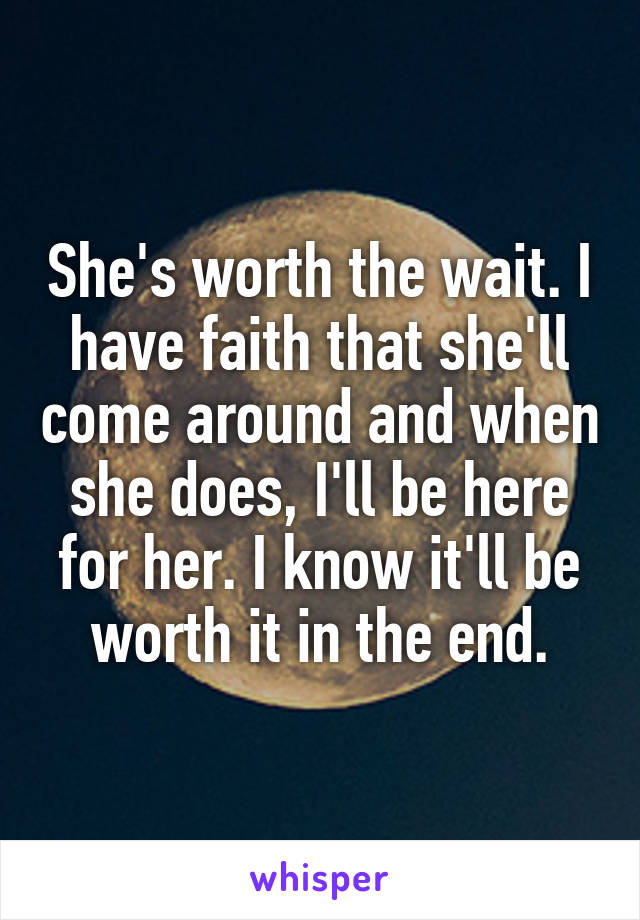 She's worth the wait. I have faith that she'll come around and when she does, I'll be here for her. I know it'll be worth it in the end.