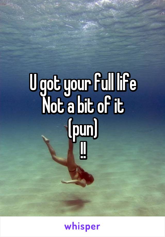 U got your full life
Not a bit of it
(pun)
!!