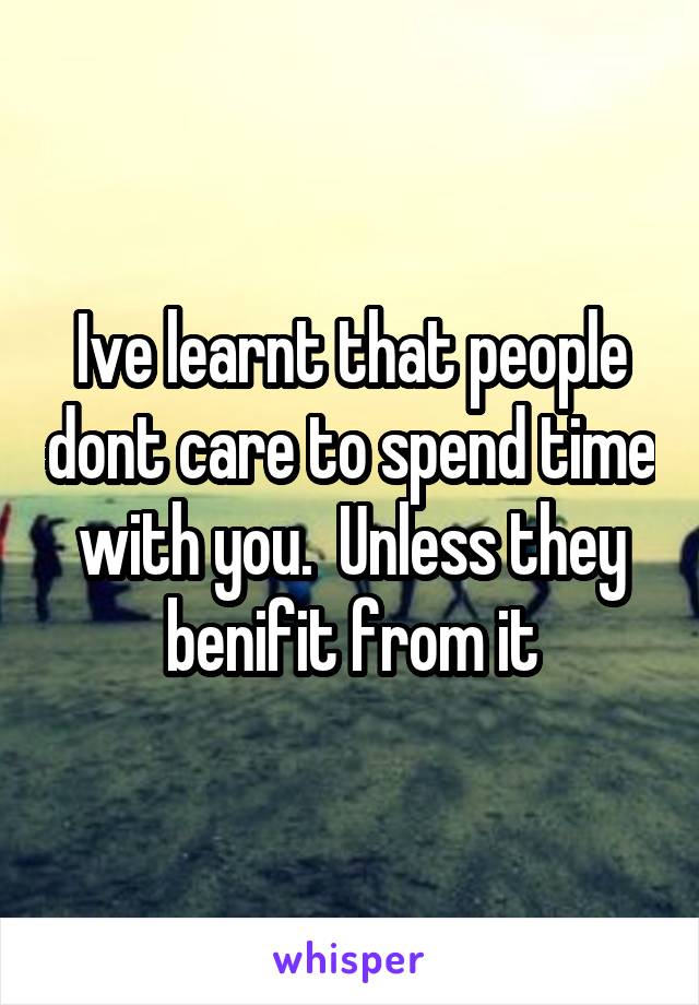 Ive learnt that people dont care to spend time with you.  Unless they benifit from it