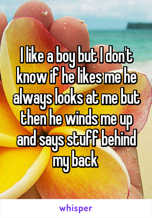 I like a boy but I don't know if he likes me he always looks at me but then he winds me up and says stuff behind my back 