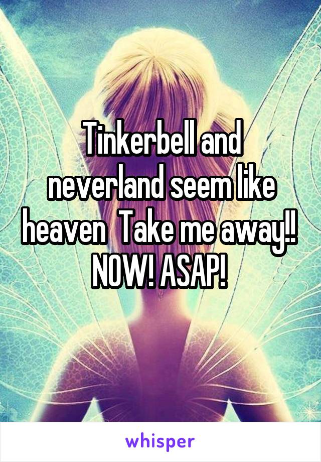 Tinkerbell and neverland seem like heaven  Take me away!! 
NOW! ASAP! 
