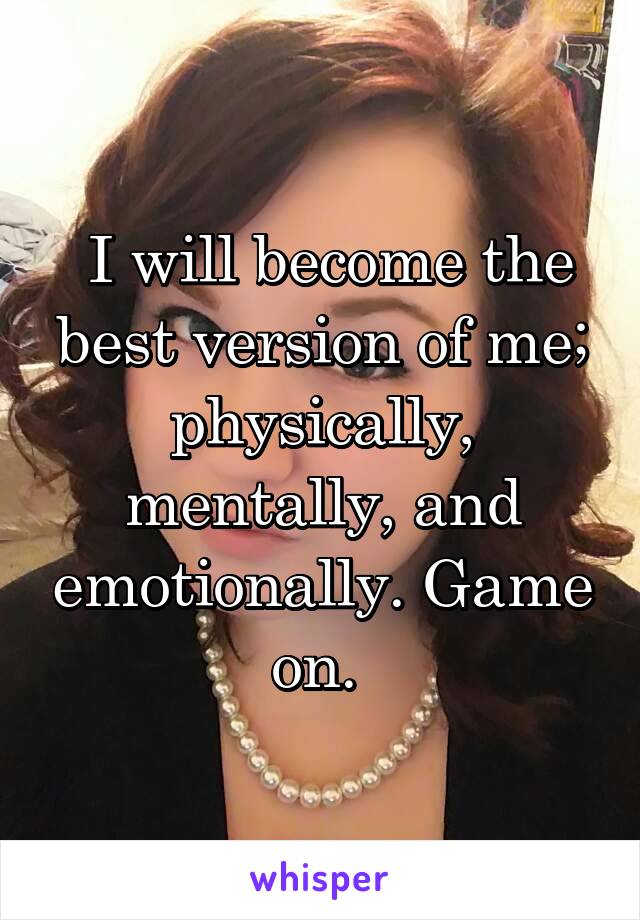  I will become the best version of me; physically, mentally, and emotionally. Game on. 