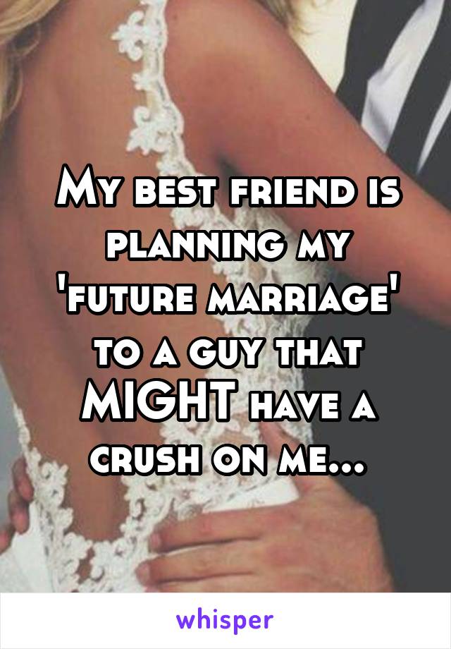 My best friend is planning my 'future marriage' to a guy that MIGHT have a crush on me...