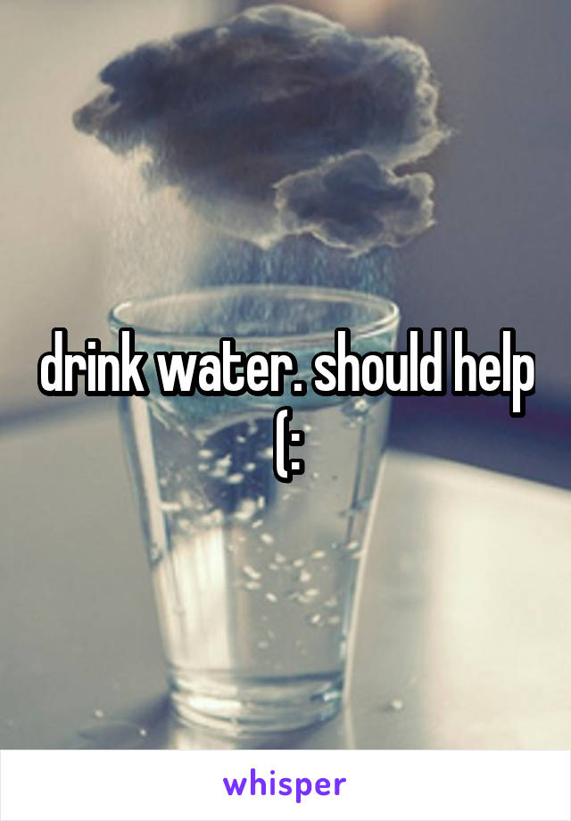 drink water. should help (: