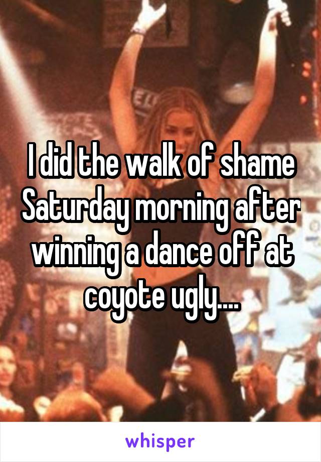 I did the walk of shame Saturday morning after winning a dance off at coyote ugly....