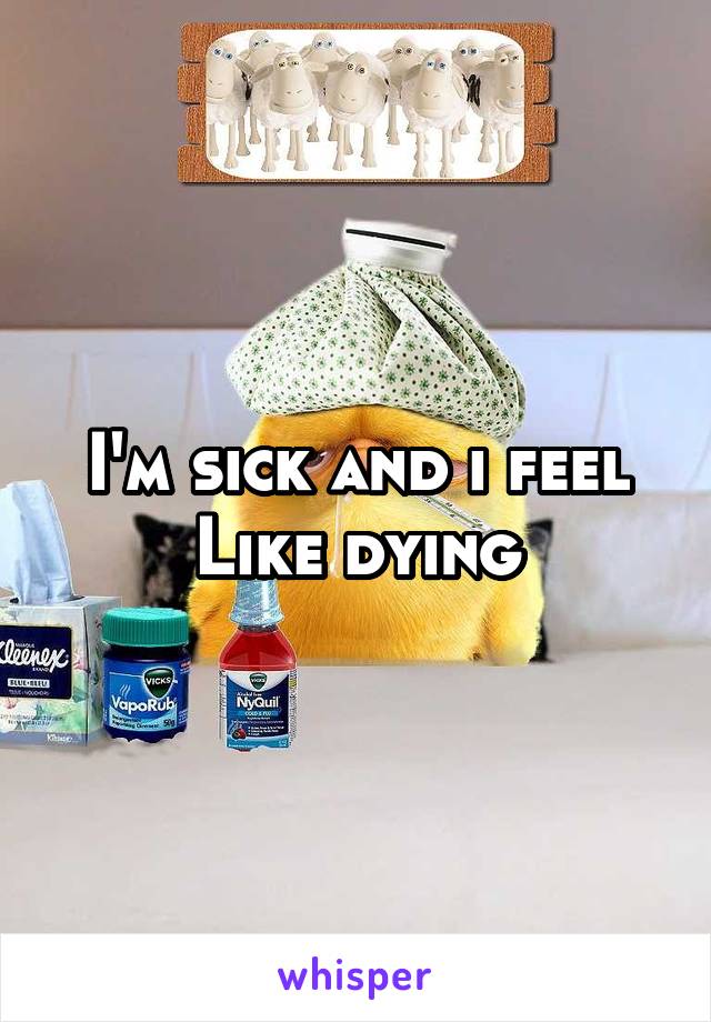 I'm sick and i feel Like dying