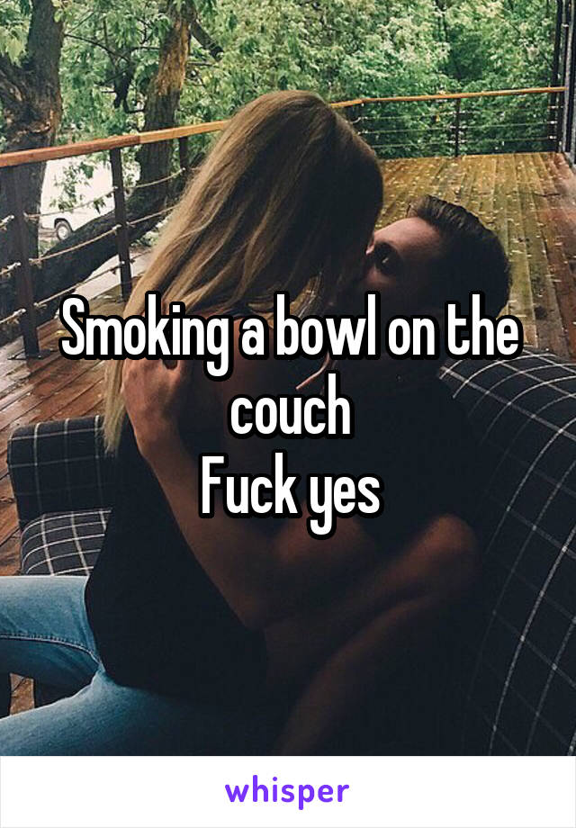 Smoking a bowl on the couch
Fuck yes