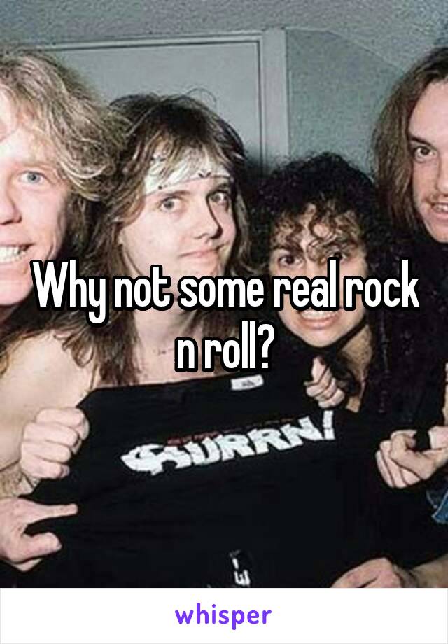 Why not some real rock n roll?