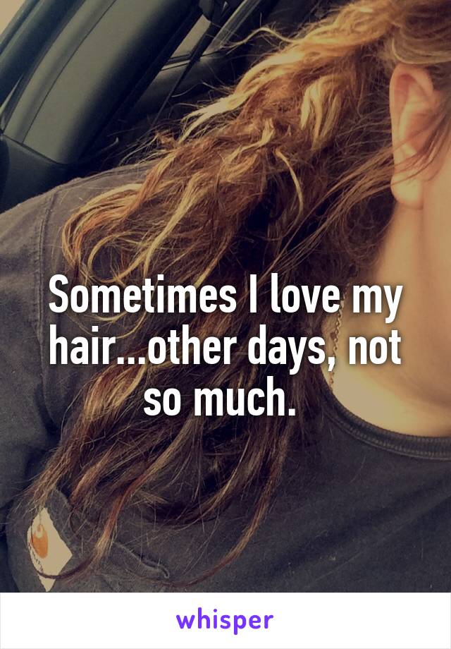 
Sometimes I love my hair...other days, not so much. 