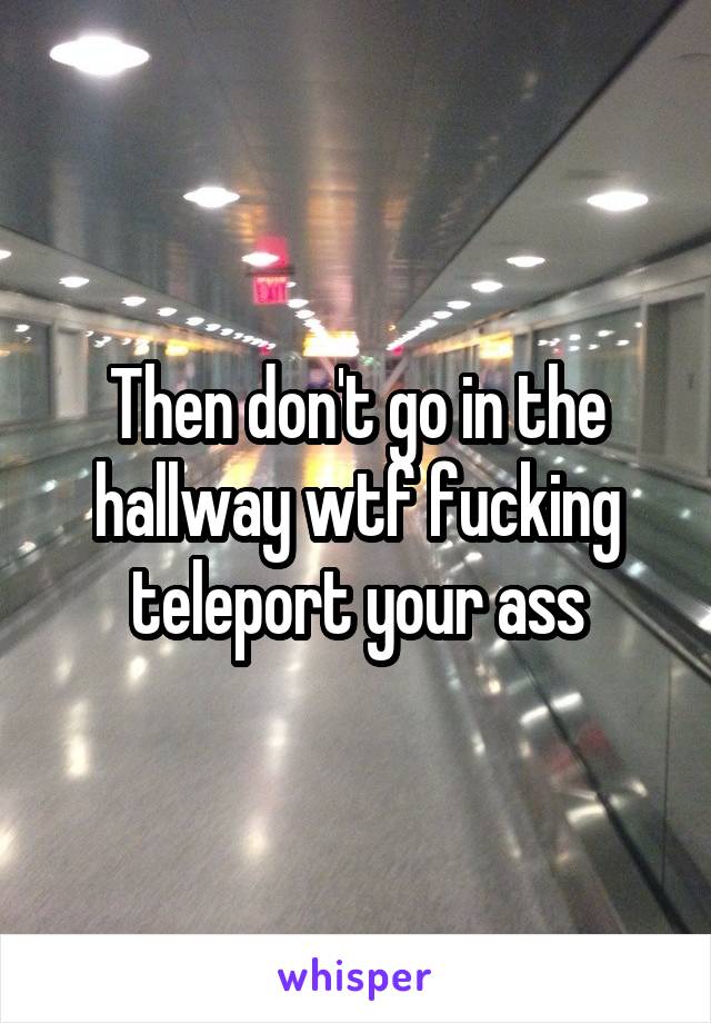 Then don't go in the hallway wtf fucking teleport your ass